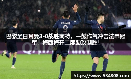 巴黎圣日耳曼3-0战胜南特，一鼓作气冲击法甲冠军，梅西梅开二度助攻制胜！