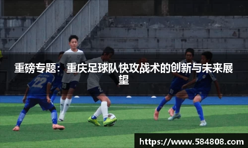 重磅专题：重庆足球队快攻战术的创新与未来展望