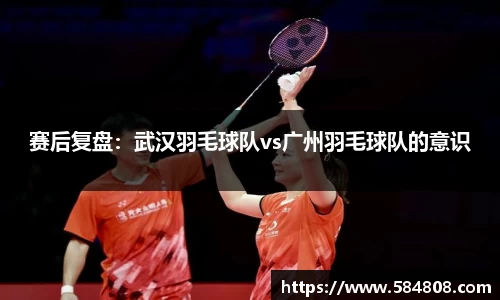 赛后复盘：武汉羽毛球队vs广州羽毛球队的意识