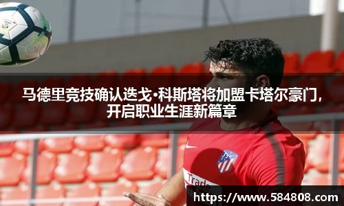 马德里竞技确认迭戈·科斯塔将加盟卡塔尔豪门，开启职业生涯新篇章