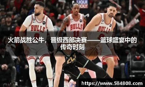 火箭战胜公牛，晋级西部决赛——篮球盛宴中的传奇时刻