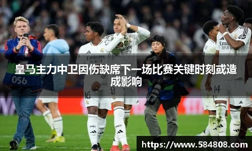皇马主力中卫因伤缺席下一场比赛关键时刻或造成影响