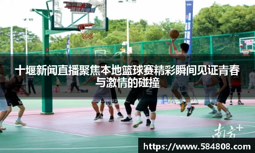 十堰新闻直播聚焦本地篮球赛精彩瞬间见证青春与激情的碰撞