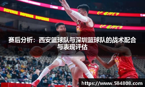 赛后分析：西安篮球队与深圳篮球队的战术配合与表现评估