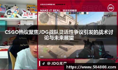 CSGO热议聚焦JDG战队灵活性争议引发的战术讨论与未来展望