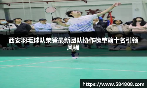 西安羽毛球队荣登最新团队协作榜单前十名引领风骚