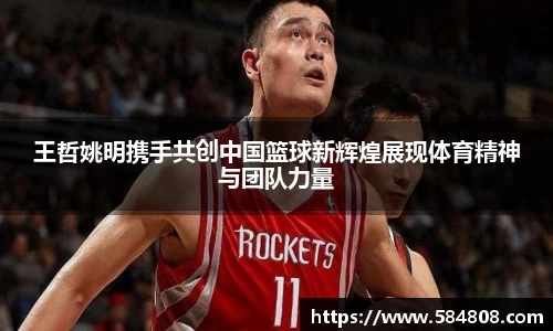 王哲姚明携手共创中国篮球新辉煌展现体育精神与团队力量