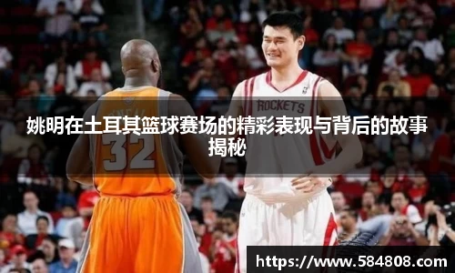 姚明在土耳其篮球赛场的精彩表现与背后的故事揭秘