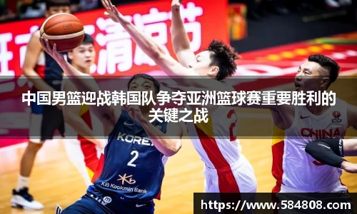 中国男篮迎战韩国队争夺亚洲篮球赛重要胜利的关键之战
