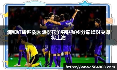 浦和红砖迎战大阪樱花争夺联赛积分巅峰对决即将上演
