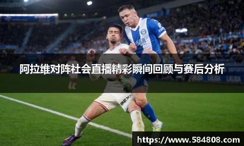 阿拉维对阵社会直播精彩瞬间回顾与赛后分析