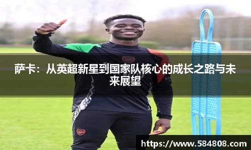 萨卡：从英超新星到国家队核心的成长之路与未来展望