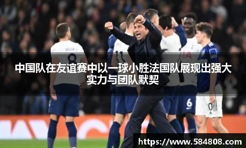 中国队在友谊赛中以一球小胜法国队展现出强大实力与团队默契